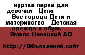 куртка парка для девочки › Цена ­ 1 500 - Все города Дети и материнство » Детская одежда и обувь   . Ямало-Ненецкий АО